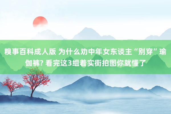 糗事百科成人版 为什么劝中年女东谈主“别穿”瑜伽裤? 看完这3组着实街拍图你就懂了