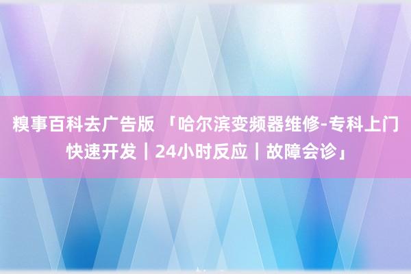 糗事百科去广告版 「哈尔滨变频器维修-专科上门快速开发｜24小时反应｜故障会诊」
