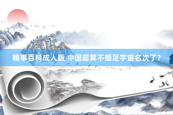 糗事百科成人版 中国超算不插足宇宙名次了？