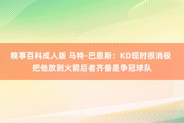 糗事百科成人版 马特-巴恩斯：KD现时很消极 把他放到火箭后者齐备是争冠球队