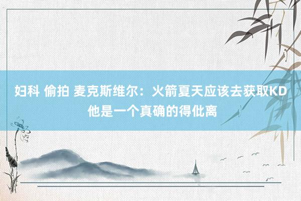 妇科 偷拍 麦克斯维尔：火箭夏天应该去获取KD 他是一个真确的得仳离