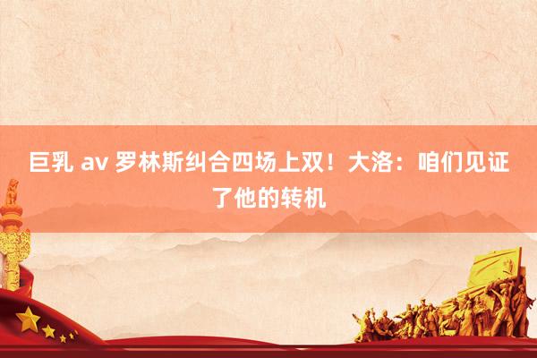 巨乳 av 罗林斯纠合四场上双！大洛：咱们见证了他的转机