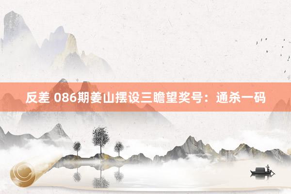 反差 086期姜山摆设三瞻望奖号：通杀一码