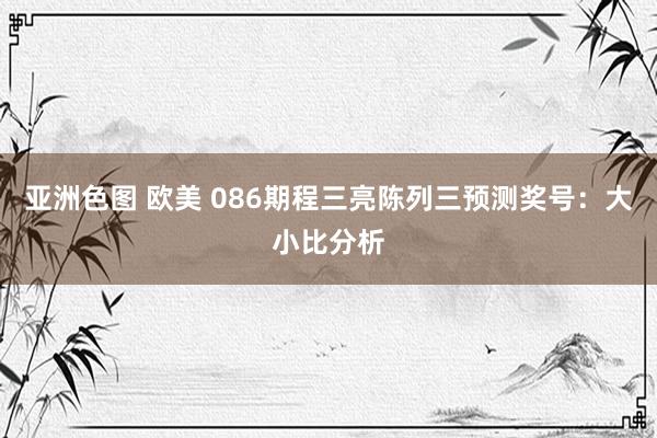 亚洲色图 欧美 086期程三亮陈列三预测奖号：大小比分析