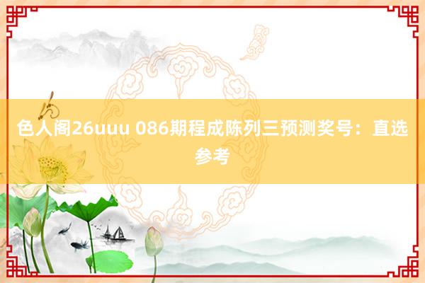 色人阁26uuu 086期程成陈列三预测奖号：直选参考