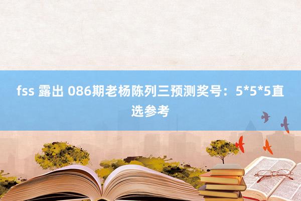 fss 露出 086期老杨陈列三预测奖号：5*5*5直选参考