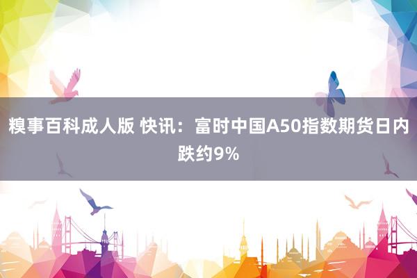 糗事百科成人版 快讯：富时中国A50指数期货日内跌约9%
