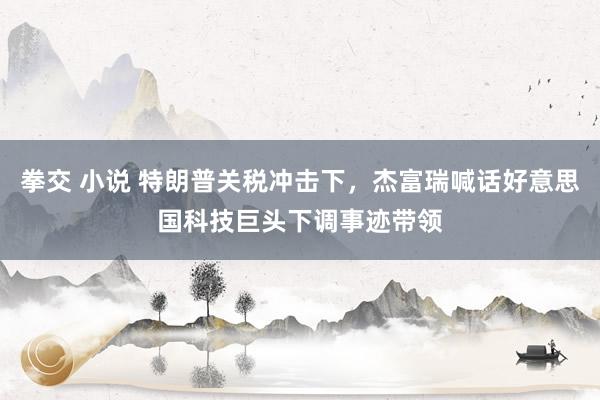 拳交 小说 特朗普关税冲击下，杰富瑞喊话好意思国科技巨头下调事迹带领