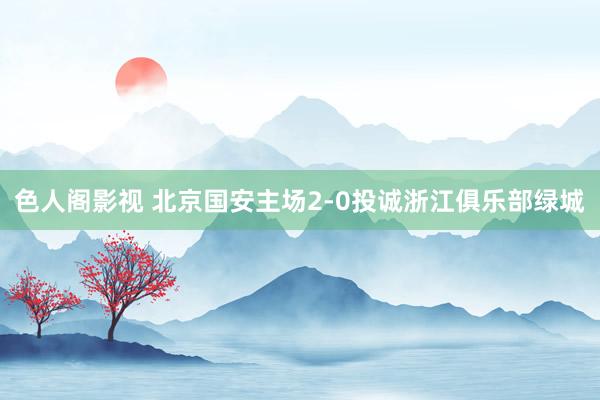 色人阁影视 北京国安主场2-0投诚浙江俱乐部绿城