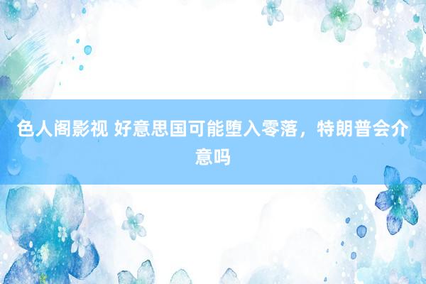 色人阁影视 好意思国可能堕入零落，特朗普会介意吗