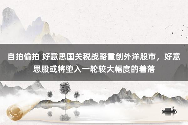 自拍偷拍 好意思国关税战略重创外洋股市，好意思股或将堕入一轮较大幅度的着落