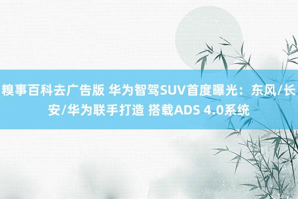 糗事百科去广告版 华为智驾SUV首度曝光：东风/长安/华为联手打造 搭载ADS 4.0系统