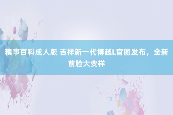 糗事百科成人版 吉祥新一代博越L官图发布，全新前脸大变样