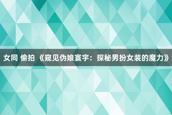 女同 偷拍 《窥见伪娘寰宇：探秘男扮女装的魔力》