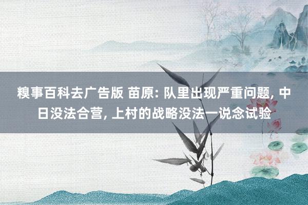 糗事百科去广告版 苗原: 队里出现严重问题, 中日没法合营, 上村的战略没法一说念试验