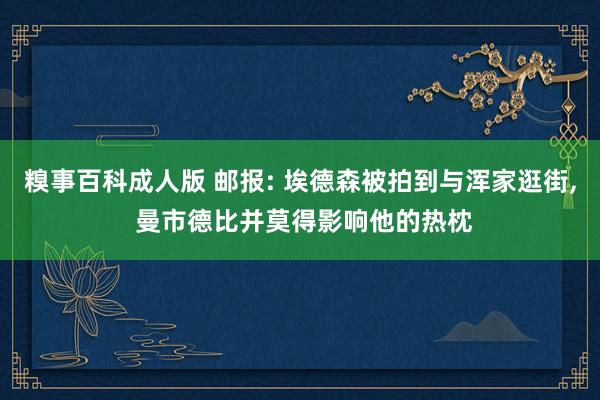 糗事百科成人版 邮报: 埃德森被拍到与浑家逛街, 曼市德比并莫得影响他的热枕