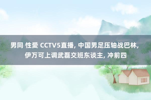 男同 性愛 CCTV5直播, 中国男足压轴战巴林, 伊万可上调武磊交班东谈主, 冲前四
