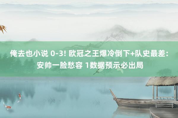 俺去也小说 0-3! 欧冠之王爆冷倒下+队史最差: 安帅一脸愁容 1数据预示必出局