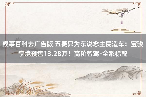 糗事百科去广告版 五菱只为东说念主民造车：宝骏享境预售13.28万！高阶智驾-全系标配