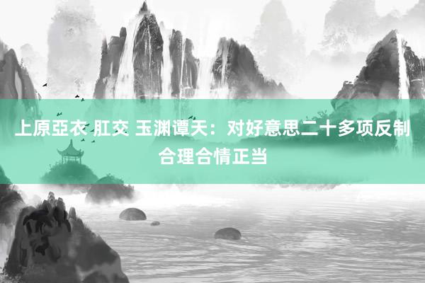 上原亞衣 肛交 玉渊谭天：对好意思二十多项反制合理合情正当