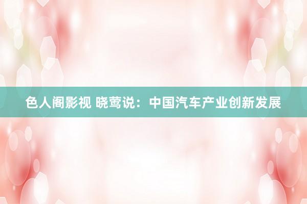 色人阁影视 晓莺说：中国汽车产业创新发展