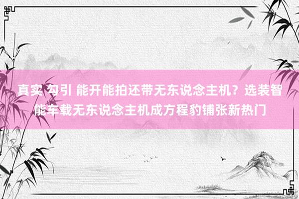 真实 勾引 能开能拍还带无东说念主机？选装智能车载无东说念主机成方程豹铺张新热门