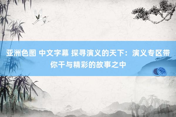 亚洲色图 中文字幕 探寻演义的天下：演义专区带你干与精彩的故事之中