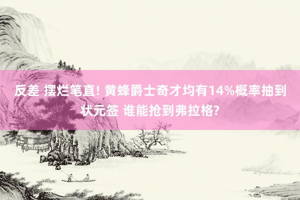 反差 摆烂笔直! 黄蜂爵士奇才均有14%概率抽到状元签 谁能抢到弗拉格?
