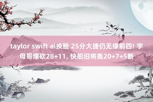 taylor swift ai换脸 25分大捷仍无缘前四! 字母哥爆砍28+11, 快船旧将轰20+7+5断
