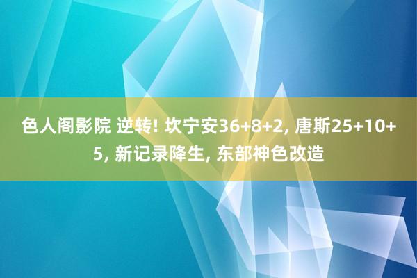 色人阁影院 逆转! 坎宁安36+8+2, 唐斯25+10+5, 新记录降生, 东部神色改造