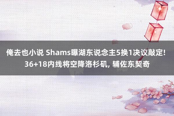 俺去也小说 Shams曝湖东说念主5换1决议敲定! 36+18内线将空降洛杉矶, 辅佐东契奇