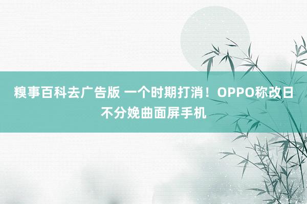 糗事百科去广告版 一个时期打消！OPPO称改日不分娩曲面屏手机