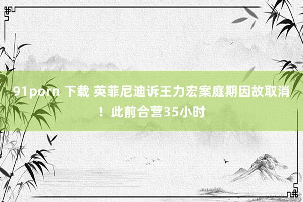 91porn 下载 英菲尼迪诉王力宏案庭期因故取消！此前合营35小时