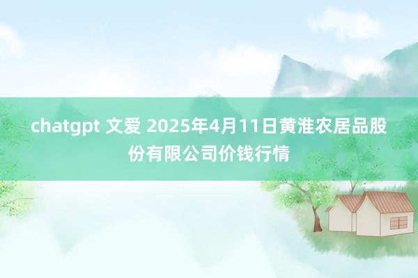 chatgpt 文爱 2025年4月11日黄淮农居品股份有限公司价钱行情