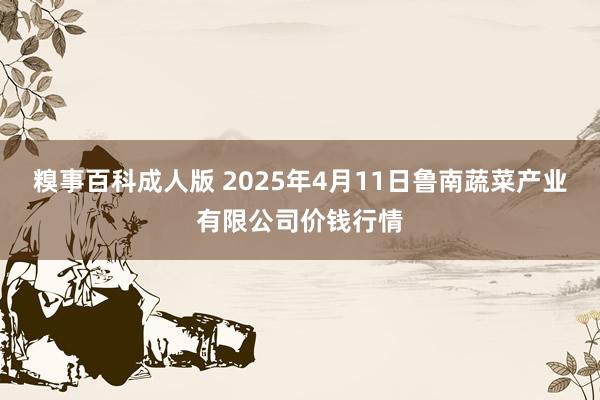 糗事百科成人版 2025年4月11日鲁南蔬菜产业有限公司价钱行情