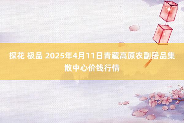 探花 极品 2025年4月11日青藏高原农副居品集散中心价钱行情