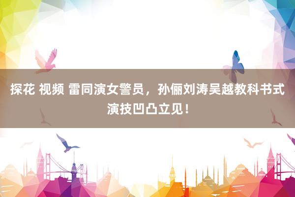 探花 视频 雷同演女警员，孙俪刘涛吴越教科书式演技凹凸立见！