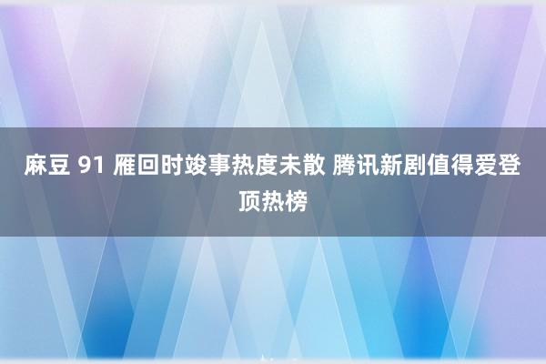 麻豆 91 雁回时竣事热度未散 腾讯新剧值得爱登顶热榜