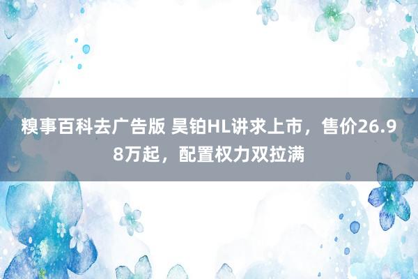 糗事百科去广告版 昊铂HL讲求上市，售价26.98万起，配置权力双拉满