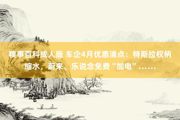 糗事百科成人版 车企4月优惠清点：特斯拉权柄缩水，蔚来、乐说念免费“加电”……