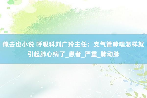俺去也小说 呼吸科刘广玲主任：支气管哮喘怎样就引起肺心病了_患者_严重_肺动脉