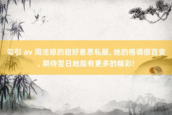 勾引 av 周洁琼的甜好意思私服, 她的格调很百变, 期待翌日她能有更多的精彩!