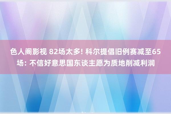 色人阁影视 82场太多! 科尔提倡旧例赛减至65场: 不信好意思国东谈主愿为质地削减利润