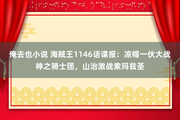 俺去也小说 海贼王1146话谍报：凉帽一伙大战神之骑士团，山治激战索玛兹圣