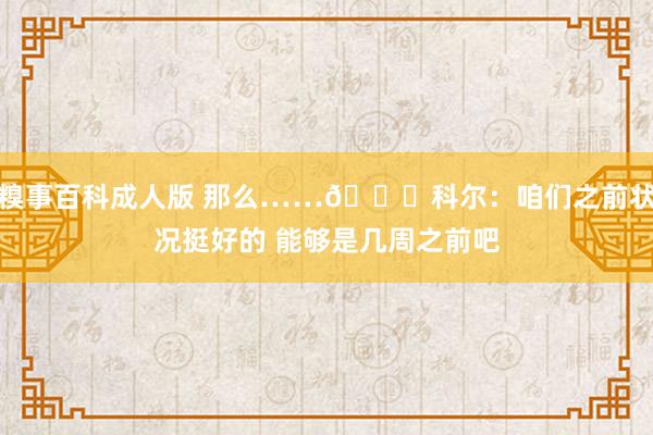 糗事百科成人版 那么……👀科尔：咱们之前状况挺好的 能够是几周之前吧