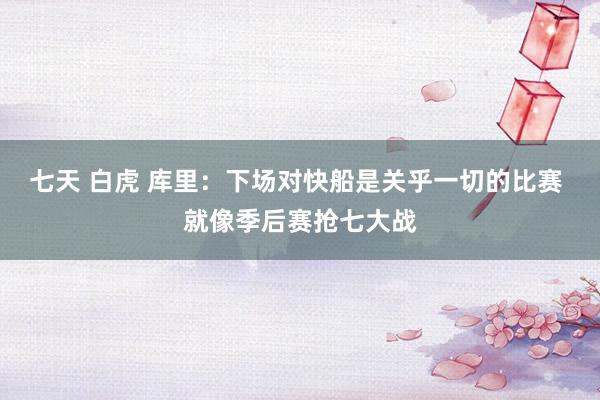 七天 白虎 库里：下场对快船是关乎一切的比赛 就像季后赛抢七大战