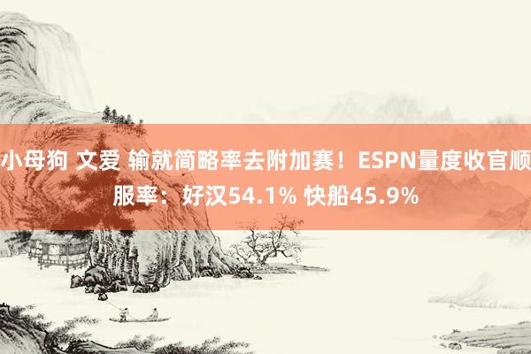小母狗 文爱 输就简略率去附加赛！ESPN量度收官顺服率：好汉54.1% 快船45.9%