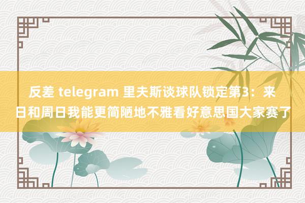 反差 telegram 里夫斯谈球队锁定第3：来日和周日我能更简陋地不雅看好意思国大家赛了