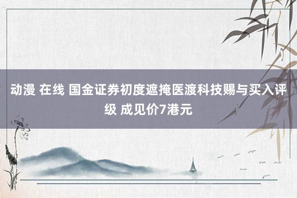 动漫 在线 国金证券初度遮掩医渡科技赐与买入评级 成见价7港元