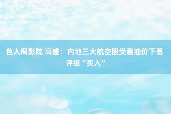 色人阁影院 高盛:内地三大航空股受惠油价下落 评级“买入”
